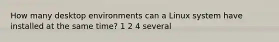 How many desktop environments can a Linux system have installed at the same time? 1 2 4 several