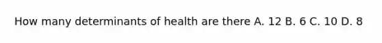 How many determinants of health are there A. 12 B. 6 C. 10 D. 8