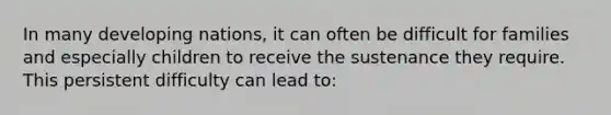 In many developing nations, it can often be difficult for families and especially children to receive the sustenance they require. This persistent difficulty can lead to: