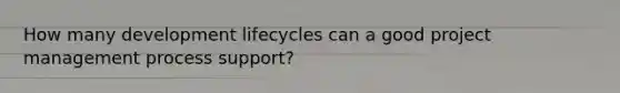 How many development lifecycles can a good <a href='https://www.questionai.com/knowledge/knITbRryhO-project-management' class='anchor-knowledge'>project management</a> process support?