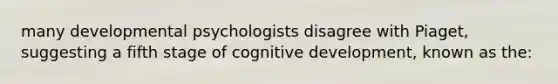 many developmental psychologists disagree with Piaget, suggesting a fifth stage of cognitive development, known as the: