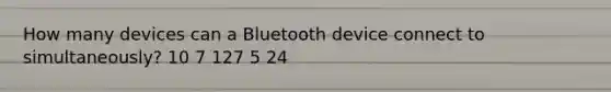 How many devices can a Bluetooth device connect to simultaneously? 10 7 127 5 24