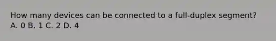 How many devices can be connected to a full-duplex segment? A. 0 B. 1 C. 2 D. 4