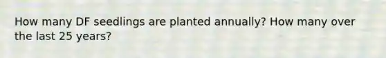 How many DF seedlings are planted annually? How many over the last 25 years?