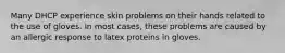 Many DHCP experience skin problems on their hands related to the use of gloves. In most cases, these problems are caused by an allergic response to latex proteins in gloves.