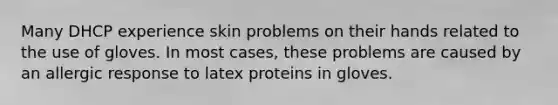 Many DHCP experience skin problems on their hands related to the use of gloves. In most cases, these problems are caused by an allergic response to latex proteins in gloves.