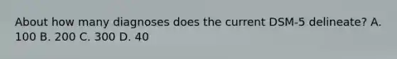 About how many diagnoses does the current DSM-5 delineate? A. 100 B. 200 C. 300 D. 40