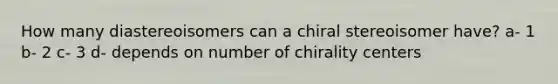 How many diastereoisomers can a chiral stereoisomer have? a- 1 b- 2 c- 3 d- depends on number of chirality centers