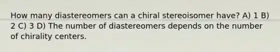 How many diastereomers can a chiral stereoisomer have? A) 1 B) 2 C) 3 D) The number of diastereomers depends on the number of chirality centers.