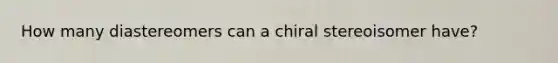 How many diastereomers can a chiral stereoisomer have?