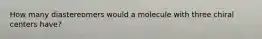 How many diastereomers would a molecule with three chiral centers have?