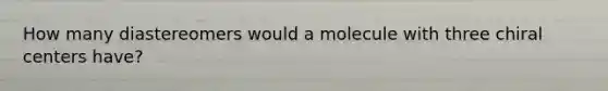 How many diastereomers would a molecule with three chiral centers have?