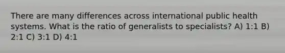 There are many differences across international public health systems. What is the ratio of generalists to specialists? A) 1:1 B) 2:1 C) 3:1 D) 4:1