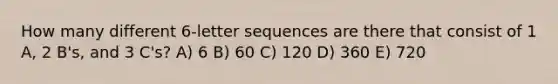 How many different 6-letter sequences are there that consist of 1 A, 2 B's, and 3 C's? A) 6 B) 60 C) 120 D) 360 E) 720