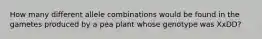 How many different allele combinations would be found in the gametes produced by a pea plant whose genotype was XxDD?