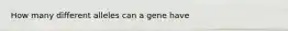 How many different alleles can a gene have