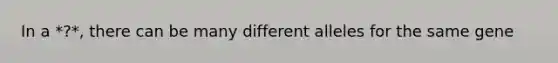 In a *?*, there can be many different alleles for the same gene