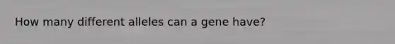 How many different alleles can a gene have?