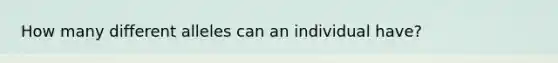 How many different alleles can an individual have?