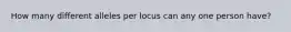 How many different alleles per locus can any one person have?