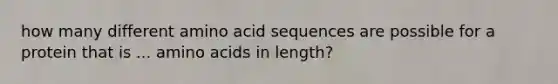 how many different amino acid sequences are possible for a protein that is ... amino acids in length?