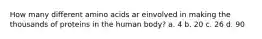 How many different amino acids ar einvolved in making the thousands of proteins in the human body? a. 4 b. 20 c. 26 d. 90