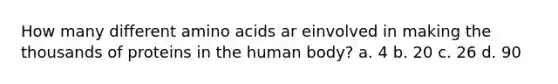 How many different amino acids ar einvolved in making the thousands of proteins in the human body? a. 4 b. 20 c. 26 d. 90