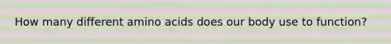 How many different amino acids does our body use to function?