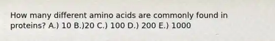 How many different amino acids are commonly found in proteins? A.) 10 B.)20 C.) 100 D.) 200 E.) 1000