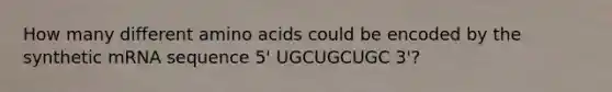 How many different amino acids could be encoded by the synthetic mRNA sequence 5' UGCUGCUGC 3'?