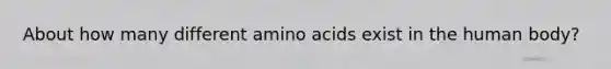 About how many different amino acids exist in the human body?