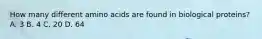 How many different amino acids are found in biological proteins? A. 3 B. 4 C. 20 D. 64