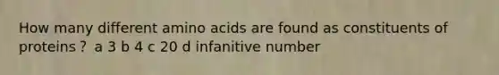 How many different amino acids are found as constituents of proteins？ a 3 b 4 c 20 d infanitive number