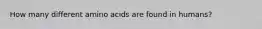 How many different amino acids are found in humans?​