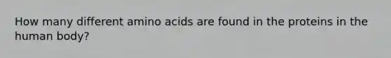 How many different amino acids are found in the proteins in the human body?