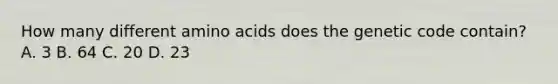 How many different amino acids does the genetic code contain? A. 3 B. 64 C. 20 D. 23