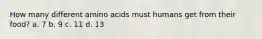 How many different amino acids must humans get from their food? a. 7 b. 9 c. 11 d. 13