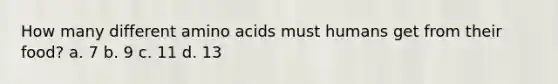 How many different amino acids must humans get from their food? a. 7 b. 9 c. 11 d. 13