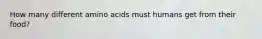 How many different amino acids must humans get from their food?