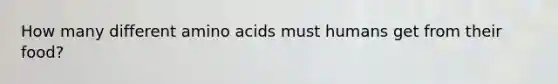 How many different amino acids must humans get from their food?