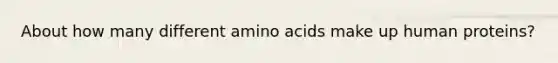 About how many different <a href='https://www.questionai.com/knowledge/k9gb720LCl-amino-acids' class='anchor-knowledge'>amino acids</a> make up human proteins?