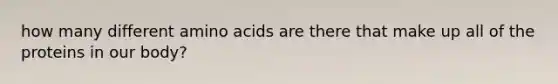 how many different amino acids are there that make up all of the proteins in our body?