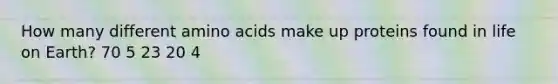 How many different amino acids make up proteins found in life on Earth? 70 5 23 20 4