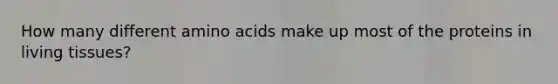 How many different amino acids make up most of the proteins in living tissues?