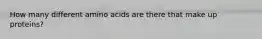 How many different amino acids are there that make up proteins?