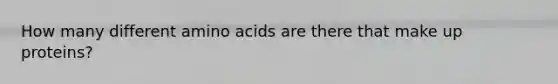 How many different amino acids are there that make up proteins?