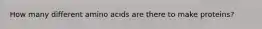 How many different amino acids are there to make proteins?