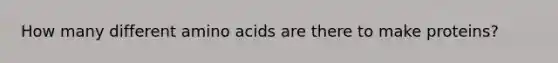 How many different amino acids are there to make proteins?