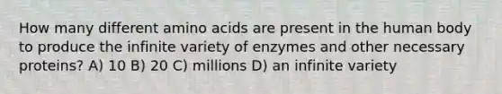 How many different amino acids are present in the human body to produce the infinite variety of enzymes and other necessary proteins? A) 10 B) 20 C) millions D) an infinite variety