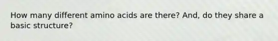 How many different amino acids are there? And, do they share a basic structure?